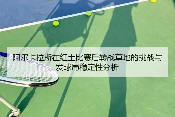 阿尔卡拉斯在红土比赛后转战草地的挑战与发球局稳定性分析